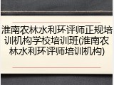 淮南农林水利环评师正规培训机构学校培训班(淮南农林水利环评师培训机构)