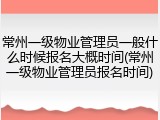 常州一级物业管理员一般什么时候报名大概时间(常州一级物业管理员报名时间)