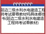 延边二级水利水电建造工程师考试要看教材吗具体哪些书(延边二级水利水电建造工程师考试看教材)
