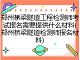郑州桥梁隧道工程检测师考试报名需要提供什么材料(郑州桥梁隧道检测师报名材料)