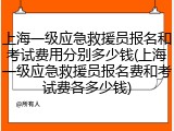 上海一级应急救援员报名和考试费用分别多少钱(上海一级应急救援员报名费和考试费各多少钱)