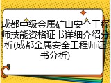 成都中级金属矿山安全工程师技能资格证书详细介绍分析(成都金属安全工程师证书分析)