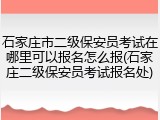 石家庄市二级保安员考试在哪里可以报名怎么报(石家庄二级保安员考试报名处)