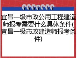 宜昌一级市政公用工程建造师报考需要什么具体条件(宜昌一级市政建造师报考条件)