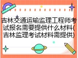 吉林交通运输监理工程师考试报名需要提供什么材料(吉林监理考试材料需提供)