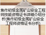 焦作初级金属矿山安全工程师技能资格证书详细介绍分析(焦作初级金属矿山安全工程师资格证书分析)