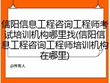 信阳信息工程咨询工程师考试培训机构哪里找(信阳信息工程咨询工程师培训机构在哪里)