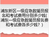 浦东新区一级应急救援员报名和考试费用分别多少钱(浦东一级应急救援员报名费和考试费各多少钱？)