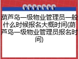葫芦岛一级物业管理员一般什么时候报名大概时间(葫芦岛一级物业管理员报名时间)