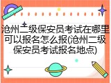 沧州二级保安员考试在哪里可以报名怎么报(沧州二级保安员考试报名地点)