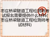 枣庄桥梁隧道工程检测师考试报名需要提供什么材料(枣庄桥梁隧道工程检测师考试材料)