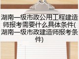 湖南一级市政公用工程建造师报考需要什么具体条件(湖南一级市政建造师报考条件)