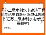 江苏二级水利水电建造工程师考试要看教材吗具体哪些书(江苏二级水利水电考试看教材)