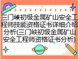 三门峡初级金属矿山安全工程师技能资格证书详细介绍分析(三门峡初级金属矿山安全工程师资格证书分析)