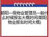 朝阳一级物业管理员一般什么时候报名大概时间(朝阳物业报名时间大概)