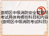 崇明区中级消防安全管理员考试具体有哪些科目和内容(崇明区中级消防考试科目)