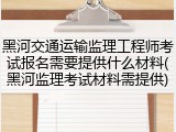 黑河交通运输监理工程师考试报名需要提供什么材料(黑河监理考试材料需提供)