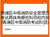 青浦区中级消防安全管理员考试具体有哪些科目和内容(青浦区中级消防考试科目)