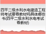 四平二级水利水电建造工程师考试要看教材吗具体哪些书(四平二级水利水电考试看教材)