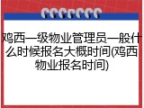 鸡西一级物业管理员一般什么时候报名大概时间(鸡西物业报名时间)