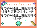河南桥梁隧道工程检测师考试报名需要提供什么材料(河南桥梁隧道工程检测师考试材料)