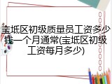 宝坻区初级质量员工资多少钱一个月通常(宝坻区初级工资每月多少)
