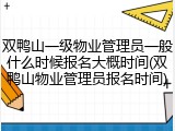 双鸭山一级物业管理员一般什么时候报名大概时间(双鸭山物业管理员报名时间)