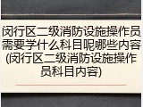 闵行区二级消防设施操作员需要学什么科目呢哪些内容(闵行区二级消防设施操作员科目内容)