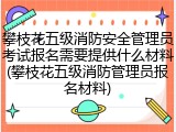 攀枝花五级消防安全管理员考试报名需要提供什么材料(攀枝花五级消防管理员报名材料)