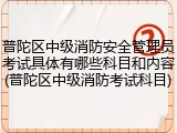 普陀区中级消防安全管理员考试具体有哪些科目和内容(普陀区中级消防考试科目)