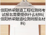 信阳桥梁隧道工程检测师考试报名需要提供什么材料(信阳桥梁隧道检测师报名材料)