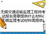 无锡交通运输监理工程师考试报名需要提供什么材料(无锡监理考试材料需提供)