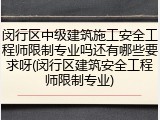 闵行区中级建筑施工安全工程师限制专业吗还有哪些要求呀(闵行区建筑安全工程师限制专业)