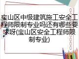 宝山区中级建筑施工安全工程师限制专业吗还有哪些要求呀(宝山区安全工程师限制专业)