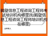 鹤壁信息工程咨询工程师考试培训机构哪里找(鹤壁信息工程咨询工程师培训机构在哪里)