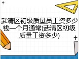 武清区初级质量员工资多少钱一个月通常(武清区初级质量工资多少)