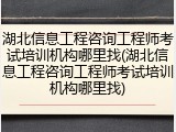 湖北信息工程咨询工程师考试培训机构哪里找(湖北信息工程咨询工程师考试培训机构哪里找)