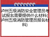 泸州五级消防安全管理员考试报名需要提供什么材料(泸州五级消防管理员报名材料)