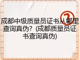 成都中级质量员证书从哪里查询真伪？(成都质量员证书查询真伪)