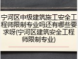 宁河区中级建筑施工安全工程师限制专业吗还有哪些要求呀(宁河区建筑安全工程师限制专业)