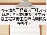 济宁信息工程咨询工程师考试培训机构哪里找(济宁信息工程咨询工程师培训机构在哪里)