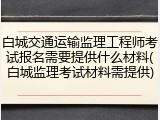 白城交通运输监理工程师考试报名需要提供什么材料(白城监理考试材料需提供)