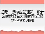 辽源一级物业管理员一般什么时候报名大概时间(辽源物业报名时间)