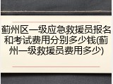 蓟州区一级应急救援员报名和考试费用分别多少钱(蓟州一级救援员费用多少)