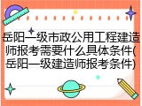 岳阳一级市政公用工程建造师报考需要什么具体条件(岳阳一级建造师报考条件)