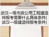 武汉一级市政公用工程建造师报考需要什么具体条件(武汉一级建造师报考条件)
