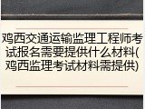 鸡西交通运输监理工程师考试报名需要提供什么材料(鸡西监理考试材料需提供)