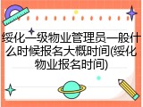 绥化一级物业管理员一般什么时候报名大概时间(绥化物业报名时间)
