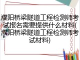 濮阳桥梁隧道工程检测师考试报名需要提供什么材料(濮阳桥梁隧道工程检测师考试材料)