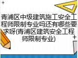青浦区中级建筑施工安全工程师限制专业吗还有哪些要求呀(青浦区建筑安全工程师限制专业)